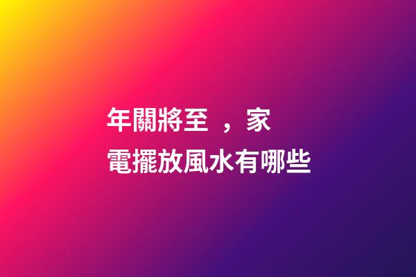 年關將至，家電擺放風水有哪些